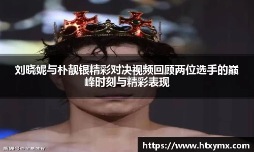 刘晓妮与朴靓银精彩对决视频回顾两位选手的巅峰时刻与精彩表现