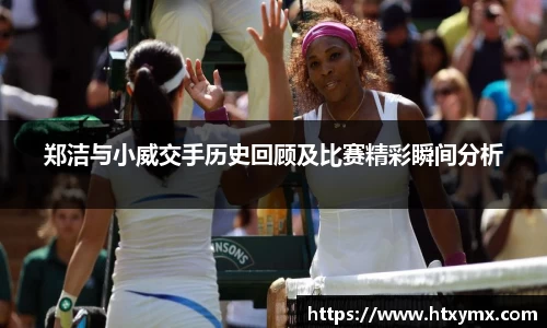 郑洁与小威交手历史回顾及比赛精彩瞬间分析
